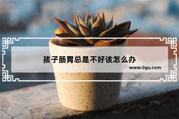 孩子肠胃总是不好该怎么办