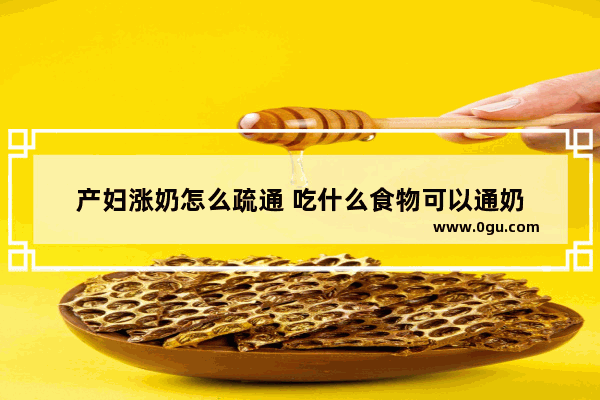 产妇涨奶怎么疏通 吃什么食物可以通奶