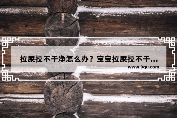 拉屎拉不干净怎么办？宝宝拉屎拉不干净吃什么好呢