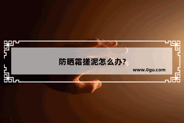 防晒霜搓泥怎么办?