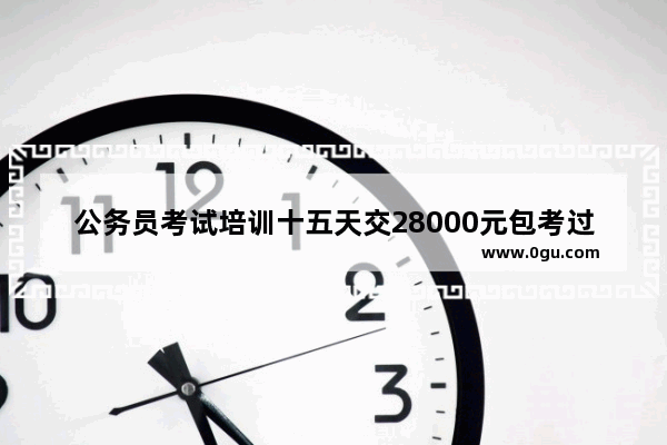 公务员考试培训十五天交28000元包考过 考不过退钱可信吗