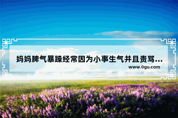 妈妈脾气暴躁经常因为小事生气并且责骂家中其他人 讲道理完全不听怎么办