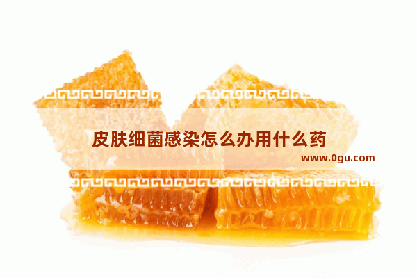 皮肤细菌感染怎么办用什么药