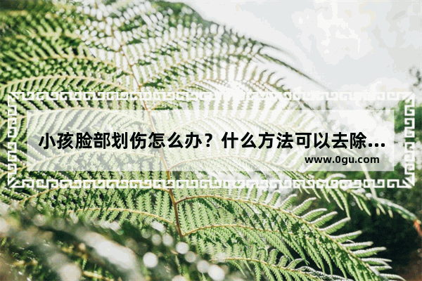 小孩脸部划伤怎么办？什么方法可以去除疤痕