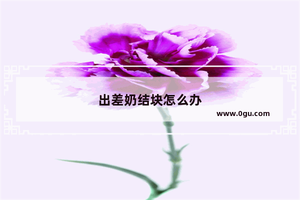 出差奶结块怎么办