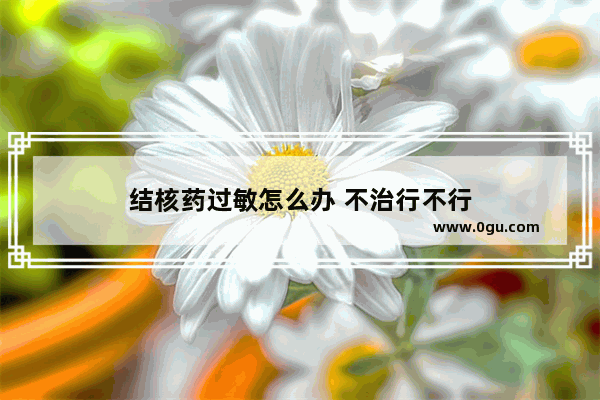 结核药过敏怎么办 不治行不行