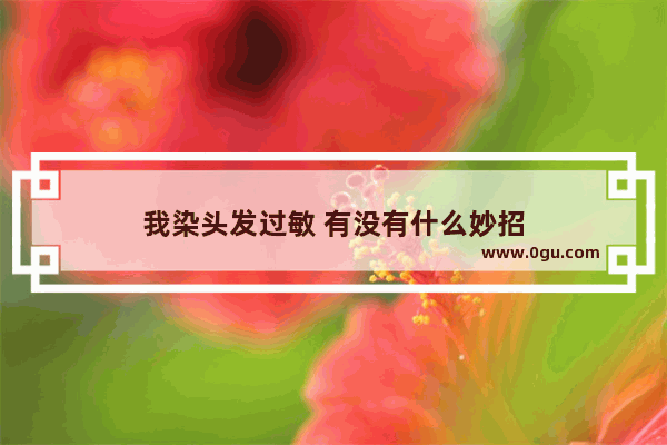 我染头发过敏 有没有什么妙招