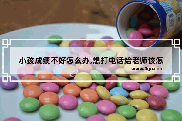 小孩成绩不好怎么办,想打电话给老师该怎