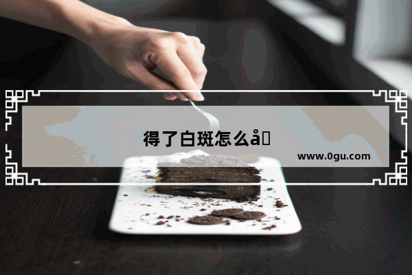 得了白斑怎么办能治好吗