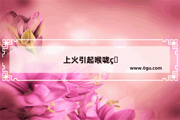 上火引起喉咙痛吃什么药