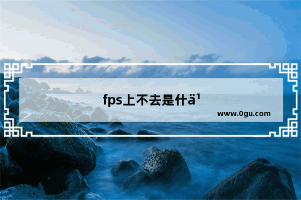 fps上不去是什么原因