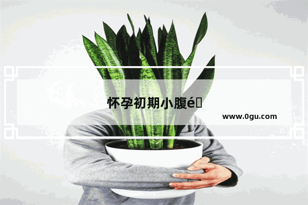 怀孕初期小腹隐隐作痛是怎么回事