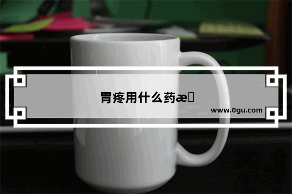 胃疼用什么药最好