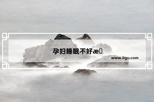 孕妇睡眠不好有什么方法可以解决