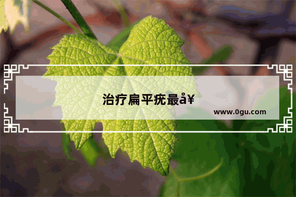 治疗扁平疣最好方法