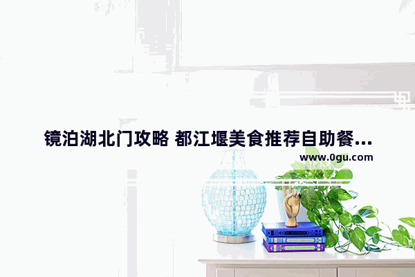 镜泊湖北门攻略 都江堰美食推荐自助餐有哪些餐厅呢多少钱一位