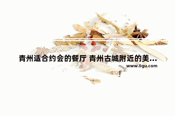 青州适合约会的餐厅 青州古城附近的美食推荐