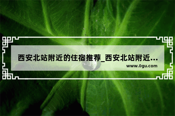 西安北站附近的住宿推荐_西安北站附近干净实惠点的宾馆