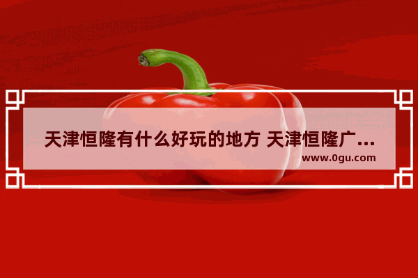 天津恒隆有什么好玩的地方 天津恒隆广场美食推荐店铺有哪些