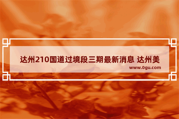 达州210国道过境段三期最新消息 达州美食推荐请客吃饭的餐厅在哪里啊