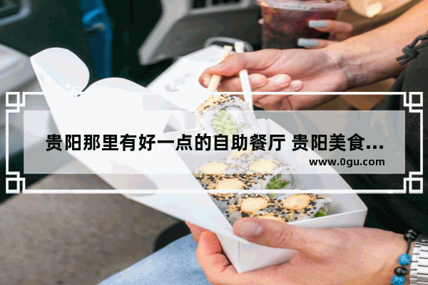 贵阳那里有好一点的自助餐厅 贵阳美食推荐自助餐价格多少钱一位