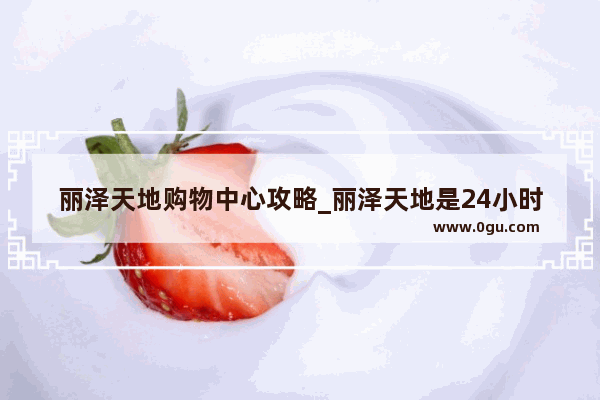 丽泽天地购物中心攻略_丽泽天地是24小时营业吗