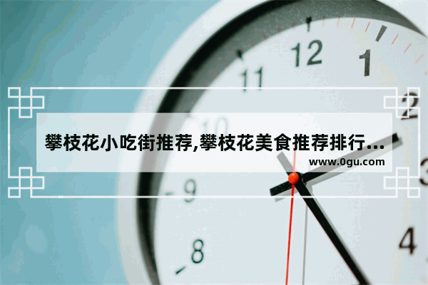 攀枝花小吃街推荐,攀枝花美食推荐排行榜前十