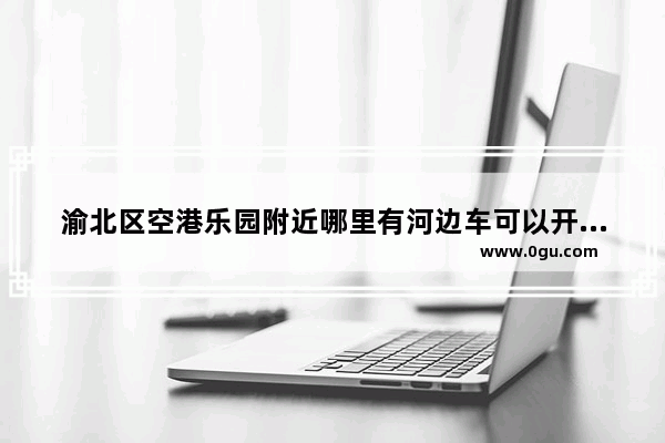 渝北区空港乐园附近哪里有河边车可以开去的 渝北空港乐园美食推荐餐厅有哪些