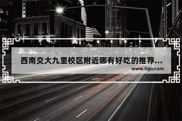 西南交大九里校区附近哪有好吃的推荐一哈三_成都电建洺悦府属于哪个街道