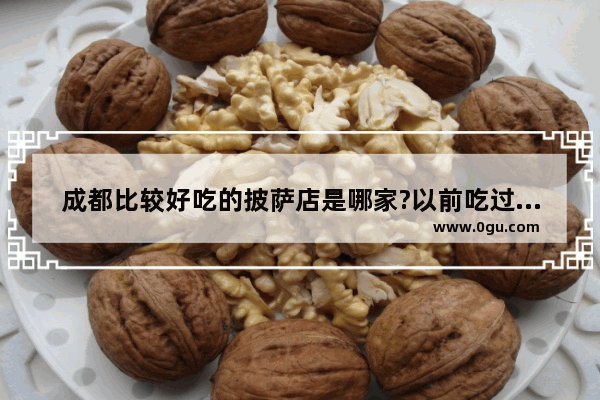 成都比较好吃的披萨店是哪家?以前吃过很多名不见经传的小店的披萨 真是难吃的很,成都市美食推荐店有哪些品牌的披萨