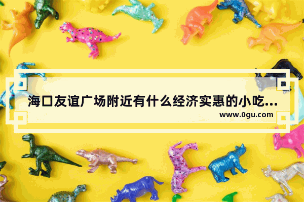 海口友谊广场附近有什么经济实惠的小吃吗 海口国贸附近美食推荐店有哪些餐厅