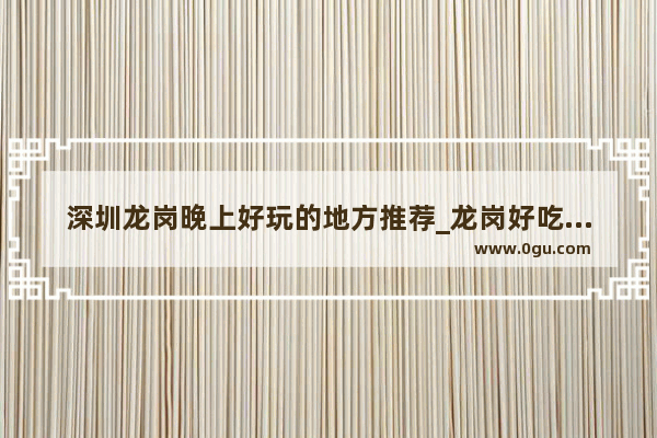 深圳龙岗晚上好玩的地方推荐_龙岗好吃好喝的地方