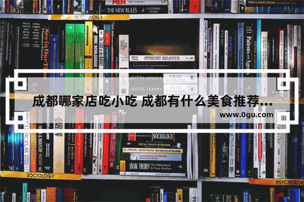 成都哪家店吃小吃 成都有什么美食推荐的店