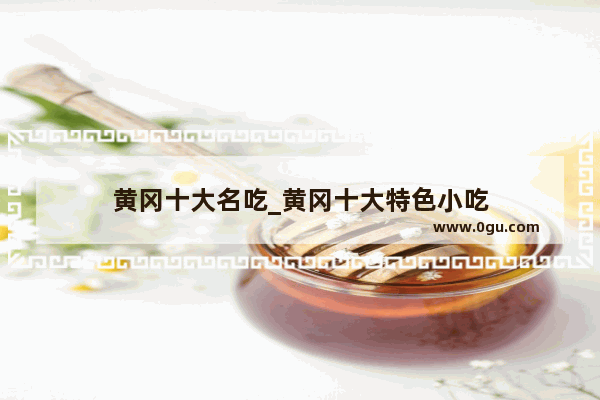 黄冈十大名吃_黄冈十大特色小吃