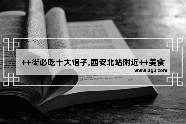 ++街必吃十大馆子,西安北站附近++美食推荐店铺有哪些地方呢