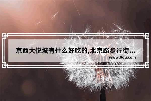 京西大悦城有什么好吃的,北京路步行街美食推荐甜点店在哪儿啊