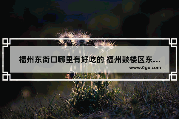 福州东街口哪里有好吃的 福州鼓楼区东街口美食推荐哪家好吃点的