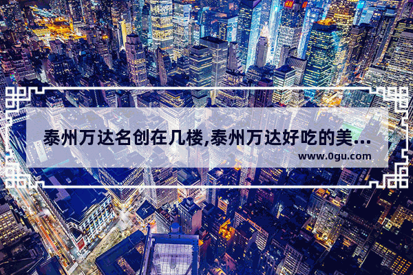 泰州万达名创在几楼,泰州万达好吃的美食推荐餐厅在几楼