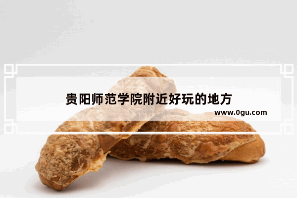 贵阳师范学院附近好玩的地方