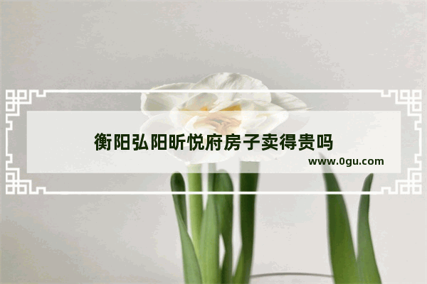 衡阳弘阳昕悦府房子卖得贵吗