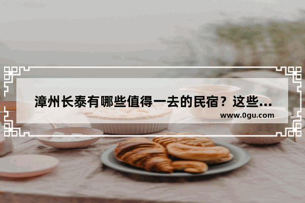 漳州长泰有哪些值得一去的民宿？这些隐藏在漳州长泰小乡村的民宿哪些有颜值又有气质