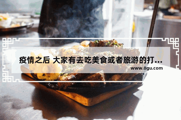 疫情之后 大家有去吃美食或者旅游的打算吗？准备去哪