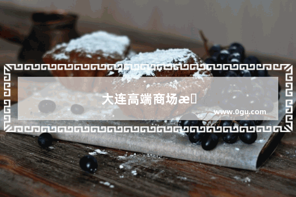 大连高端商场排行榜