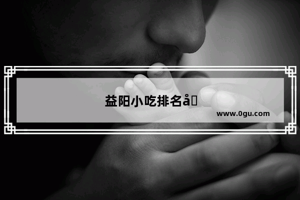 益阳小吃排名前十名