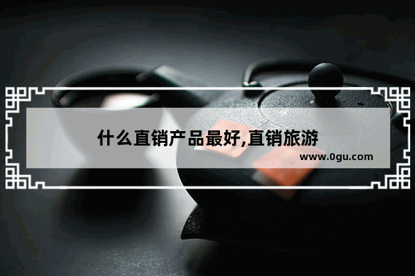 什么直销产品最好,直销旅游