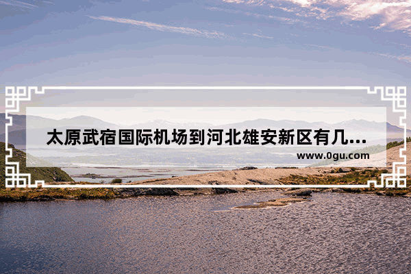 太原武宿国际机场到河北雄安新区有几个检查站_雄安站坐高铁能进北京吗