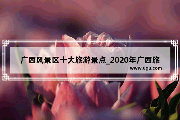 广西风景区十大旅游景点_2020年广西旅游各市排名