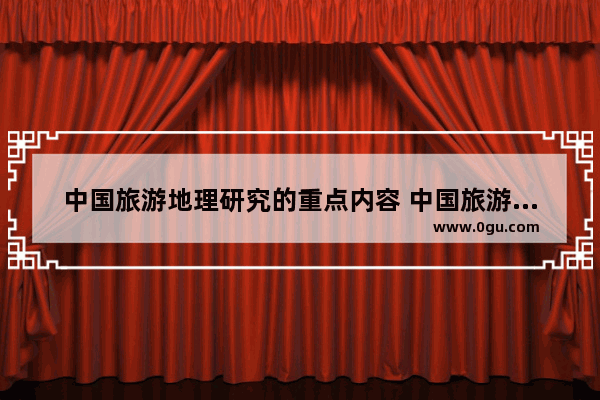 中国旅游地理研究的重点内容 中国旅游研究