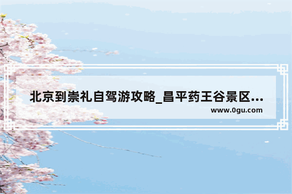 北京到崇礼自驾游攻略_昌平药王谷景区游玩攻略