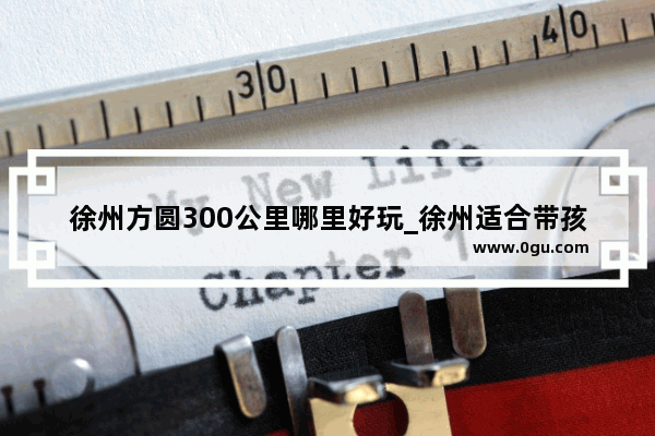 徐州方圆300公里哪里好玩_徐州适合带孩子10大必玩景点